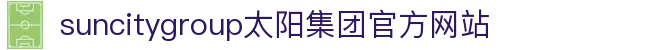 首页-suncitygroup太阳集团官方网站